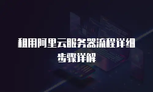 租用阿里云服务器流程详细步骤详解