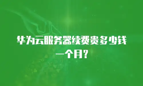 华为云服务器续费贵多少钱一个月？