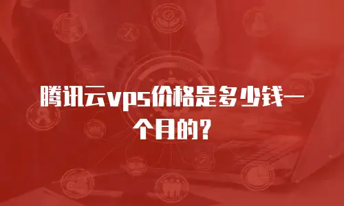 腾讯云vps价格是多少钱一个月的？