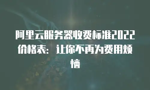 阿里云服务器收费标准2022价格表：让你不再为费用烦恼