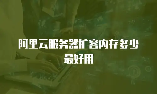 阿里云服务器扩容内存多少最好用