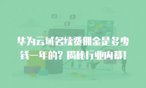华为云域名续费佣金是多少钱一年的？揭秘行业内幕！