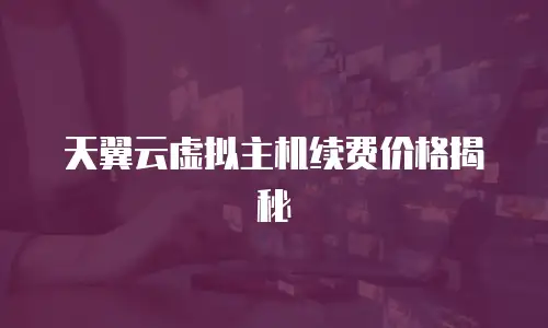 天翼云虚拟主机续费价格揭秘