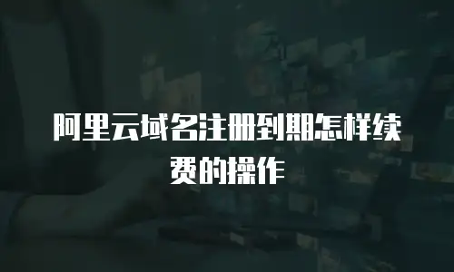阿里云域名注册到期怎样续费的操作