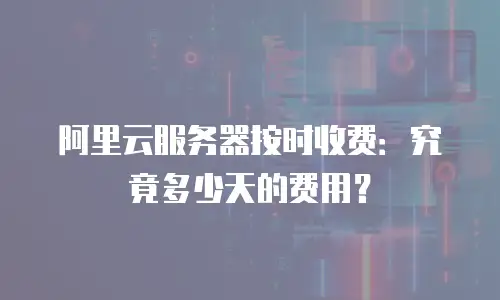阿里云服务器按时收费：究竟多少天的费用？