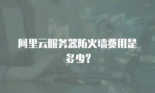 阿里云服务器防火墙费用是多少？