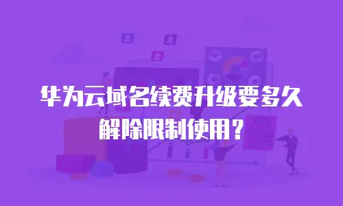 华为云域名续费升级要多久解除限制使用？