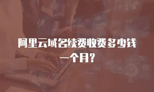 阿里云域名续费收费多少钱一个月？