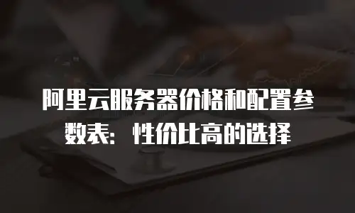 阿里云服务器价格和配置参数表：性价比高的选择