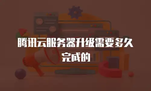 腾讯云服务器升级需要多久完成的