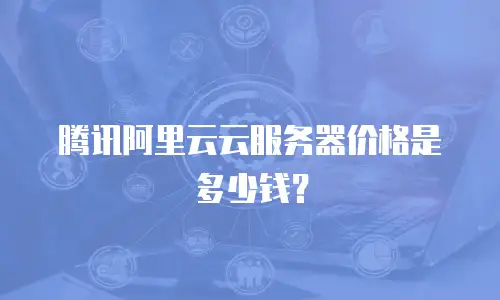 腾讯阿里云云服务器价格是多少钱？