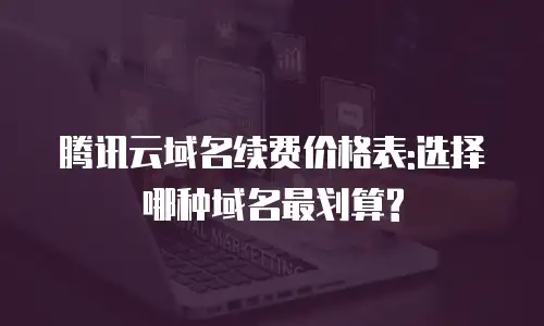 腾讯云域名续费价格表:选择哪种域名最划算?