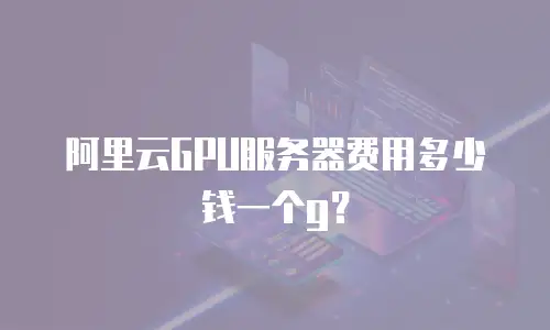 阿里云GPU服务器费用多少钱一个g？