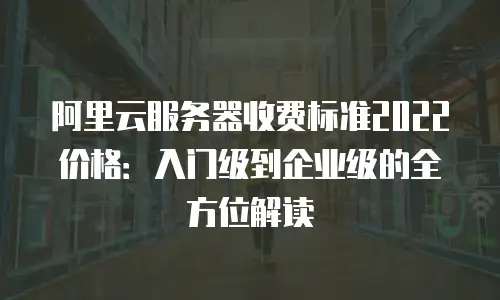 阿里云服务器收费标准2022价格：入门级到企业级的全方位解读