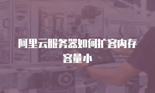 阿里云服务器如何扩容内存容量小