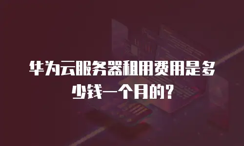 华为云服务器租用费用是多少钱一个月的？