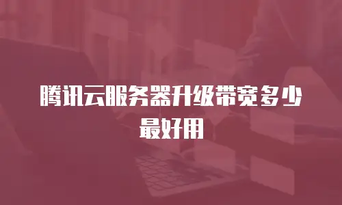 腾讯云服务器升级带宽多少最好用