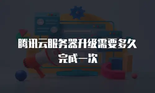 腾讯云服务器升级需要多久完成一次