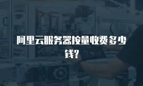 阿里云服务器按量收费多少钱？