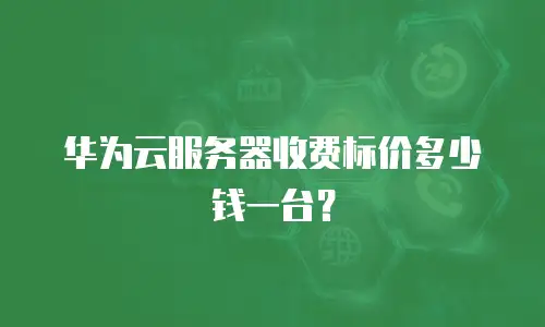 华为云服务器收费标价多少钱一台？