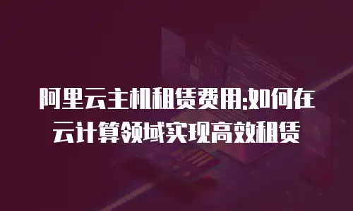 阿里云主机租赁费用:如何在云计算领域实现高效租赁
