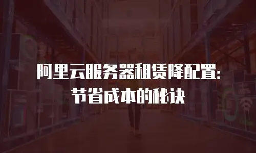 阿里云服务器租赁降配置：节省成本的秘诀