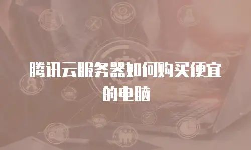 腾讯云服务器如何购买便宜的电脑