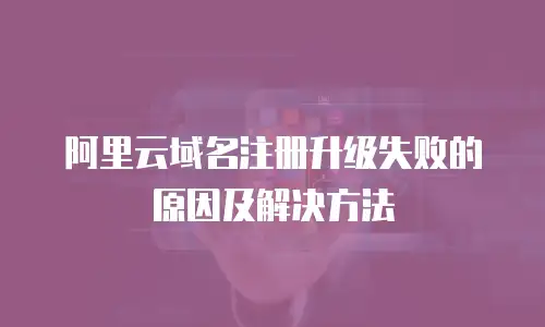 阿里云域名注册升级失败的原因及解决方法