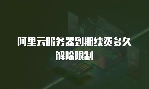 阿里云服务器到期续费多久解除限制