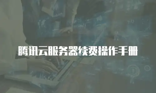 腾讯云服务器续费操作手册