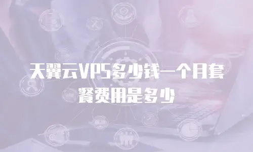 天翼云VPS多少钱一个月套餐费用是多少