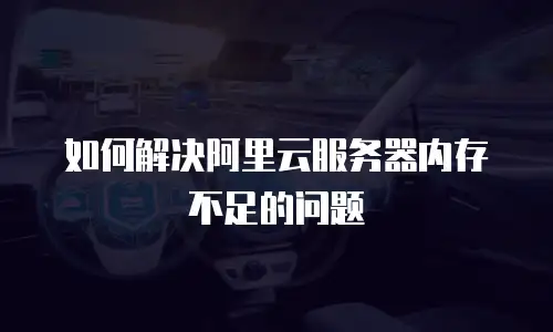 如何解决阿里云服务器内存不足的问题