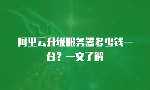 阿里云升级服务器多少钱一台？一文了解