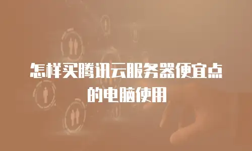 怎样买腾讯云服务器便宜点的电脑使用