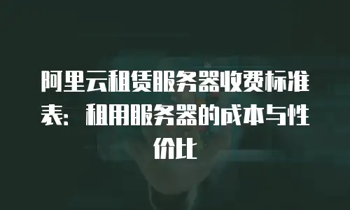 阿里云租赁服务器收费标准表：租用服务器的成本与性价比
