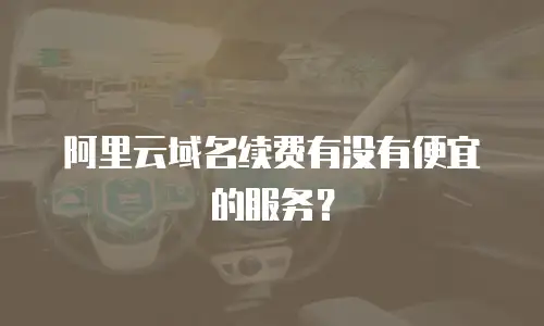 阿里云域名续费有没有便宜的服务？