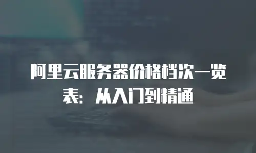 阿里云服务器价格档次一览表：从入门到精通