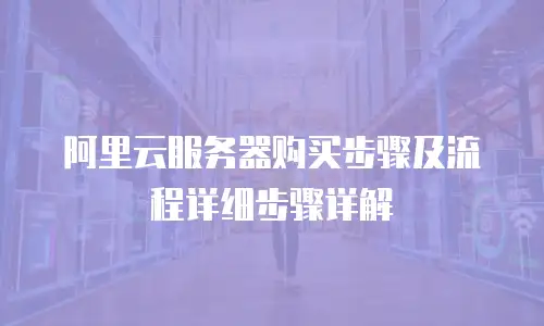 阿里云服务器购买步骤及流程详细步骤详解