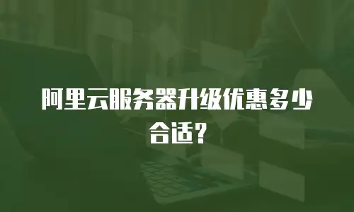 阿里云服务器升级优惠多少合适？