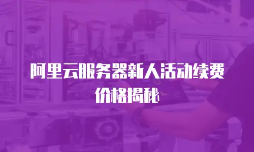 阿里云服务器新人活动续费价格揭秘