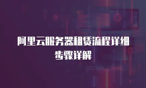 阿里云服务器租赁流程详细步骤详解