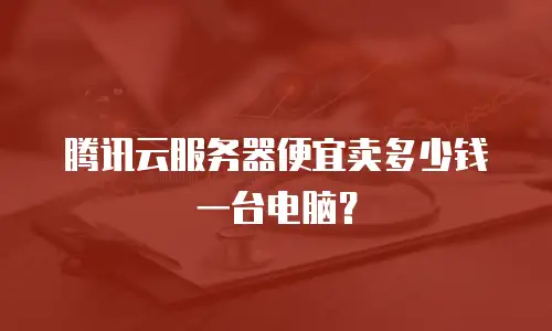 腾讯云服务器便宜卖多少钱一台电脑？