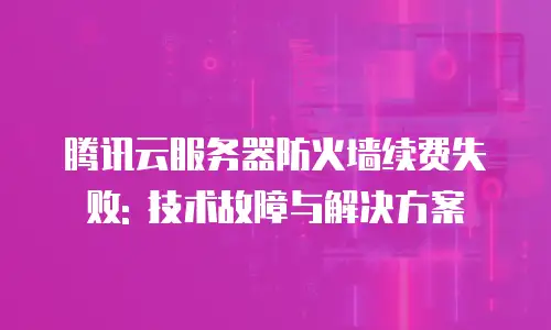 腾讯云服务器防火墙续费失败: 技术故障与解决方案