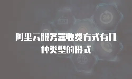 阿里云服务器收费方式有几种类型的形式