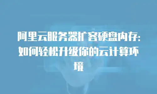 阿里云服务器扩容硬盘内存：如何轻松升级你的云计算环境