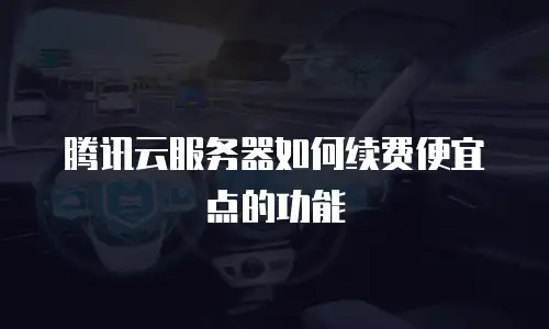 腾讯云服务器如何续费便宜点的功能