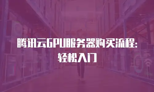 腾讯云GPU服务器购买流程：轻松入门
