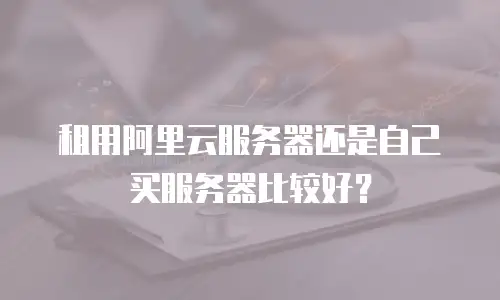 租用阿里云服务器还是自己买服务器比较好？