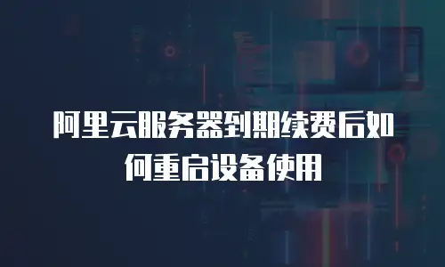 阿里云服务器到期续费后如何重启设备使用