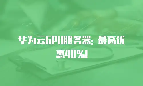 华为云GPU服务器: 最高优惠40%!